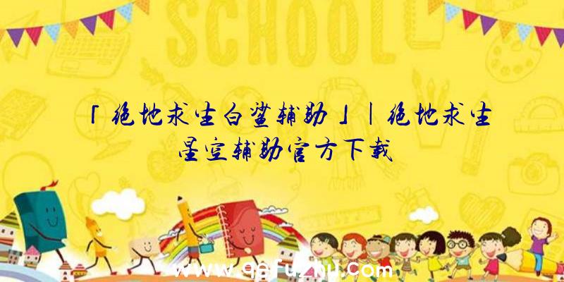 「绝地求生白鲨辅助」|绝地求生星空辅助官方下载